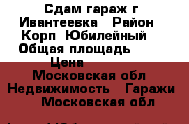 Сдам гараж г.Ивантеевка › Район ­ Корп.“Юбилейный“ › Общая площадь ­ 48 › Цена ­ 5 000 - Московская обл. Недвижимость » Гаражи   . Московская обл.